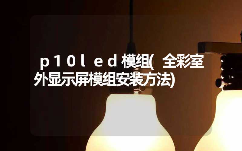 p10led模组(全彩室外显示屏模组安装方法)