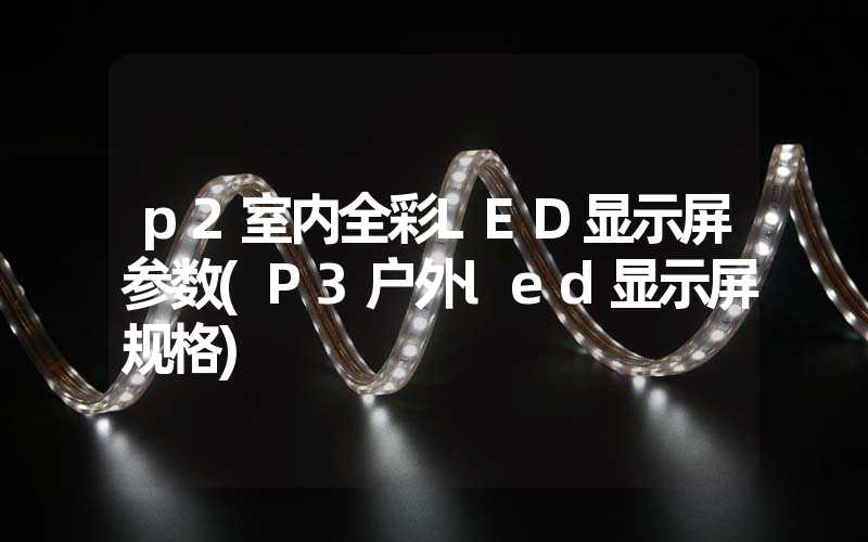 p2室内全彩LED显示屏参数(P3户外led显示屏规格)