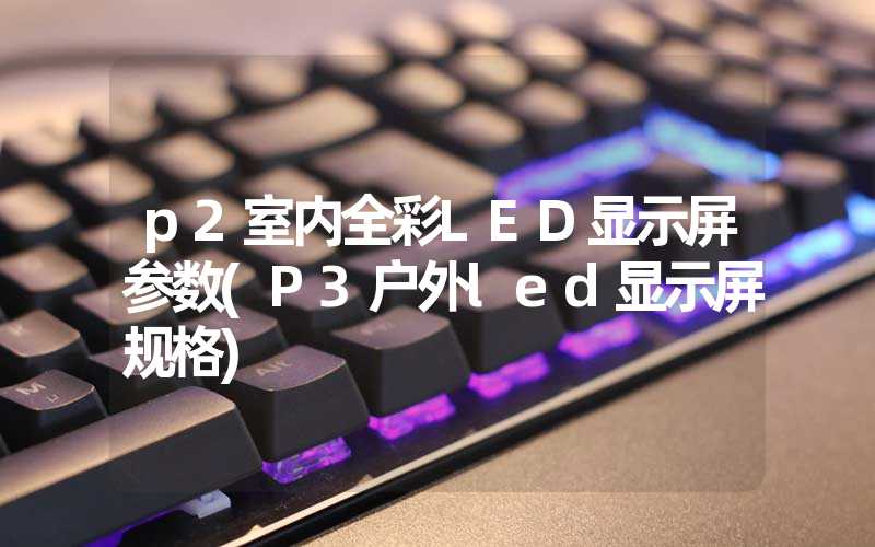 p2室内全彩LED显示屏参数(P3户外led显示屏规格)