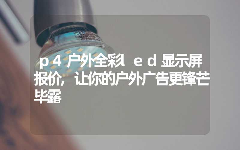 p4户外全彩led显示屏报价,让你的户外广告更锋芒毕露