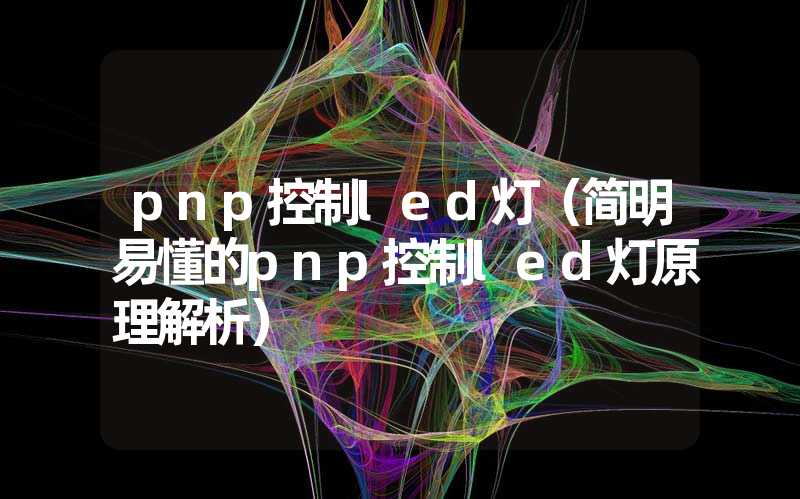 pnp控制led灯（简明易懂的pnp控制led灯原理解析）