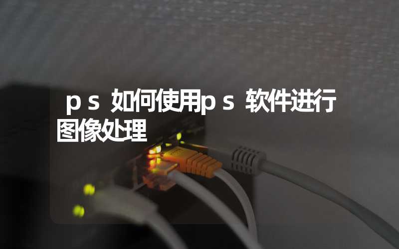 ps如何使用ps软件进行图像处理