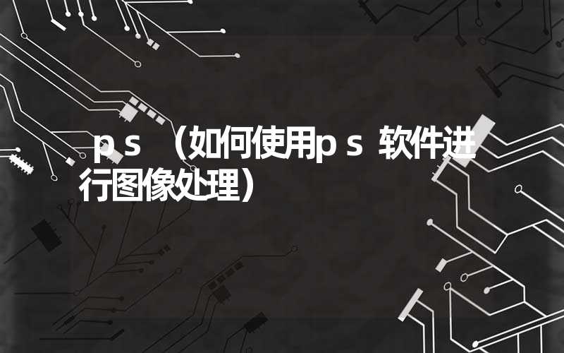 ps（如何使用ps软件进行图像处理）