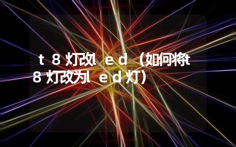 t8灯改led（如何将t8灯改为led灯）