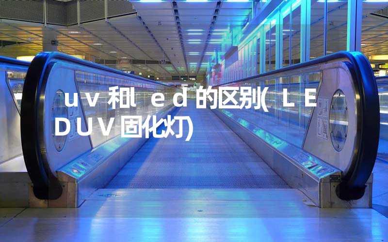 uv和led的区别(LEDUV固化灯)