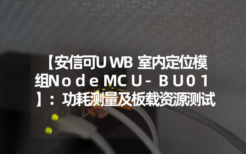 【安信可UWB室内定位模组NodeMCU-BU01】：功耗测量及板载资源测试