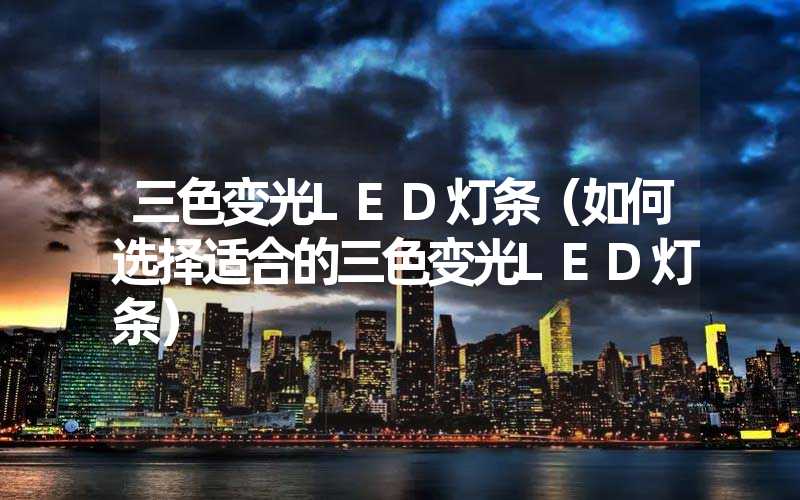 三色变光LED灯条（如何选择适合的三色变光LED灯条）