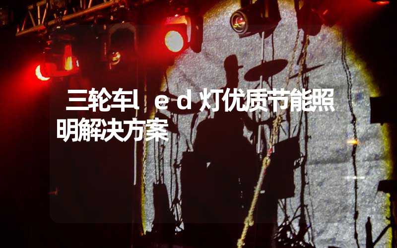 三轮车led灯优质节能照明解决方案