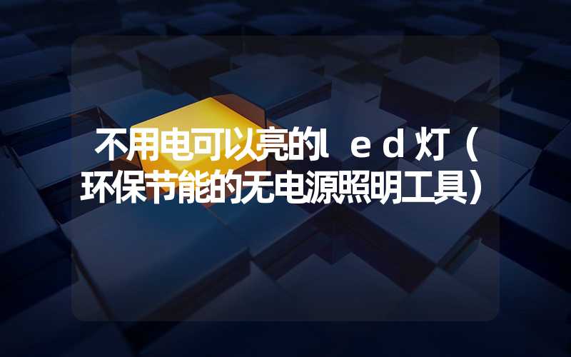不用电可以亮的led灯（环保节能的无电源照明工具）