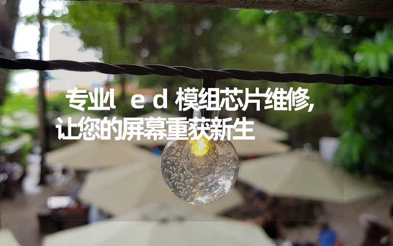 专业led模组芯片维修,让您的屏幕重获新生