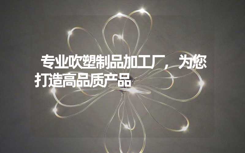 专业吹塑制品加工厂,为您打造高品质产品
