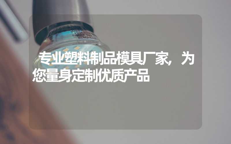 专业塑料制品模具厂家,为您量身定制优质产品