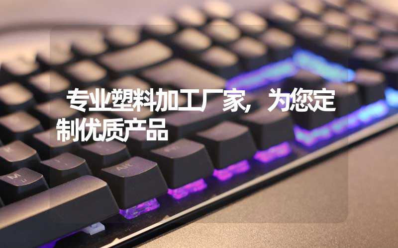 专业塑料加工厂家,为您定制优质产品