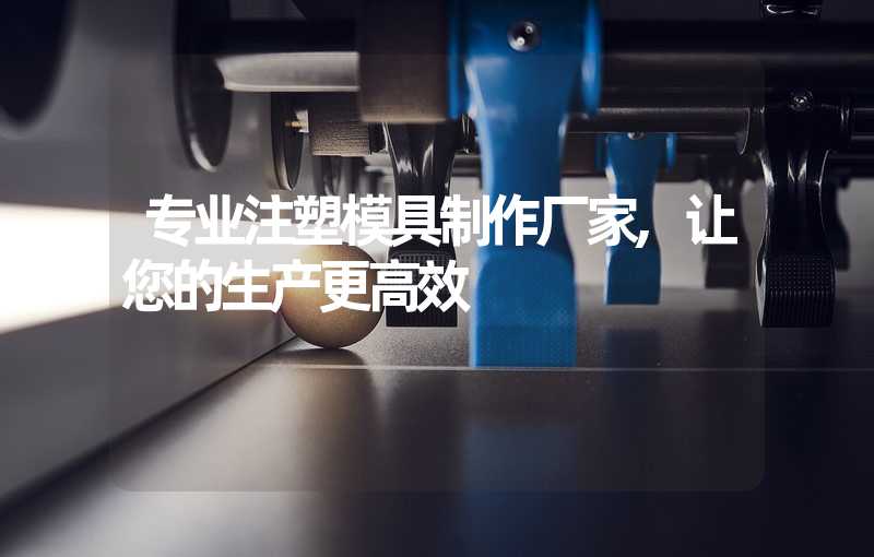 专业注塑模具制作厂家,让您的生产更高效