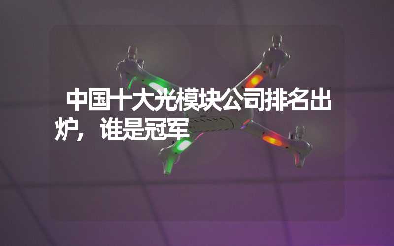 中国十大光模块公司排名出炉,谁是冠军