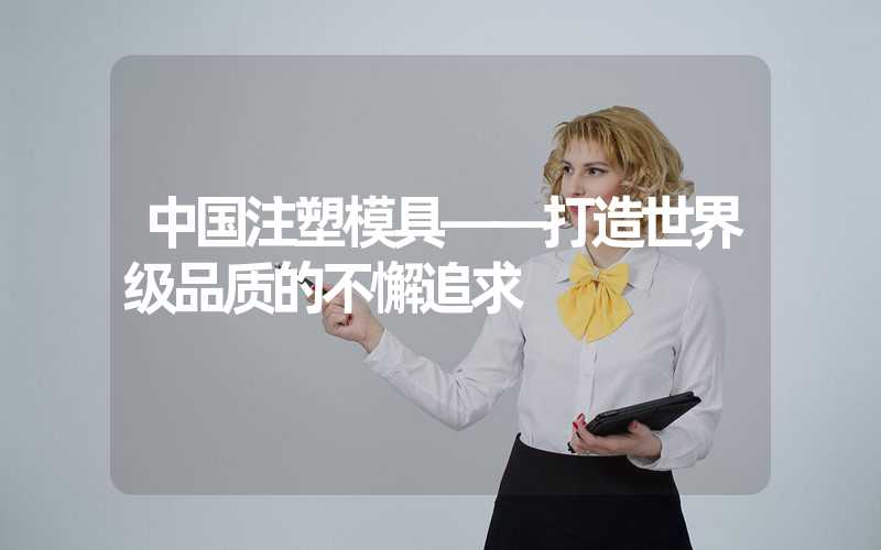 中国注塑模具——打造世界级品质的不懈追求