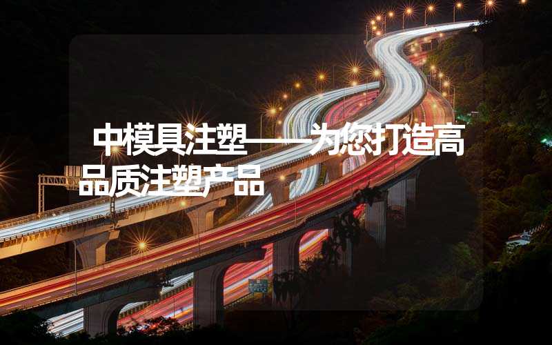 中模具注塑——为您打造高品质注塑产品