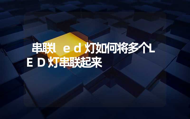 串联led灯如何将多个LED灯串联起来