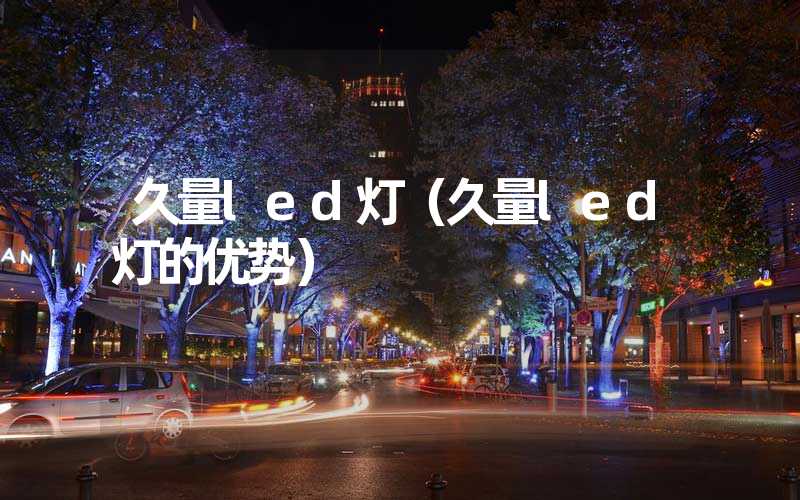 久量led灯（久量led灯的优势）