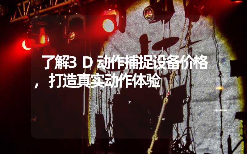了解3D动作捕捉设备价格,打造真实动作体验