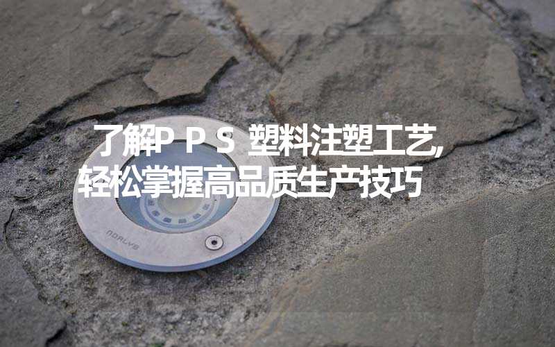 了解PPS塑料注塑工艺,轻松掌握高品质生产技巧