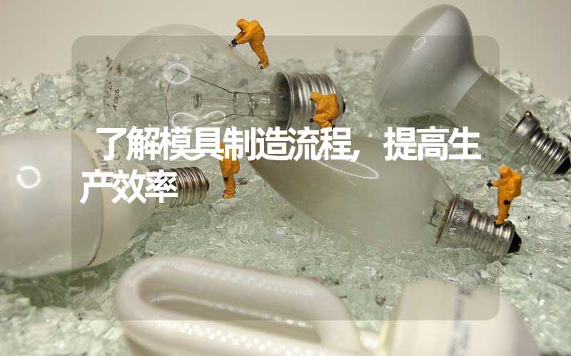 了解模具制造流程,提高生产效率