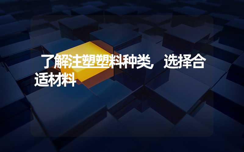 了解注塑塑料种类,选择合适材料