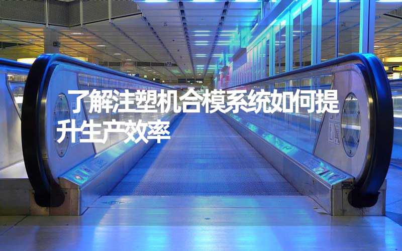 了解注塑机合模系统如何提升生产效率