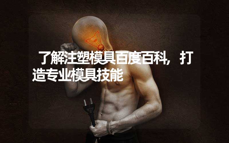 了解注塑模具百度百科,打造专业模具技能