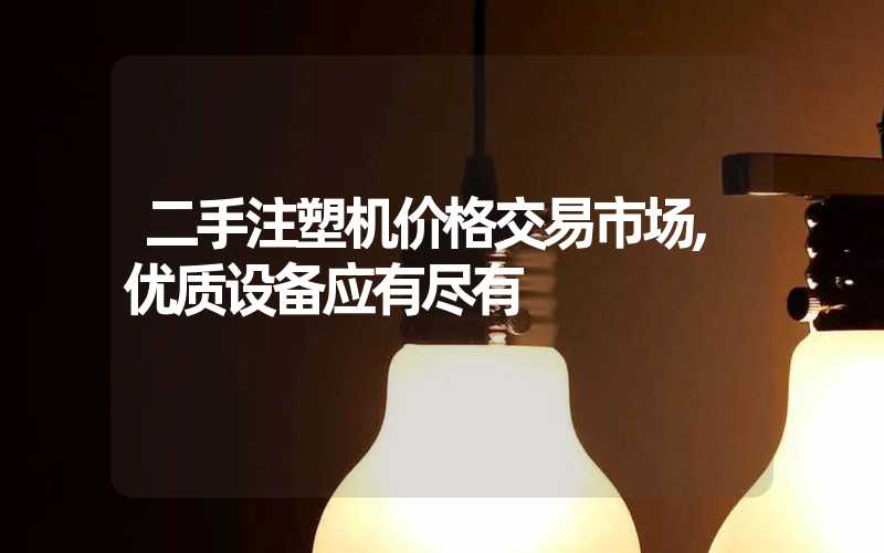 二手注塑机价格交易市场,优质设备应有尽有