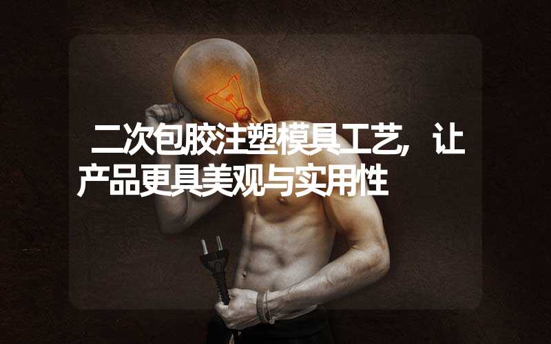 二次包胶注塑模具工艺,让产品更具美观与实用性