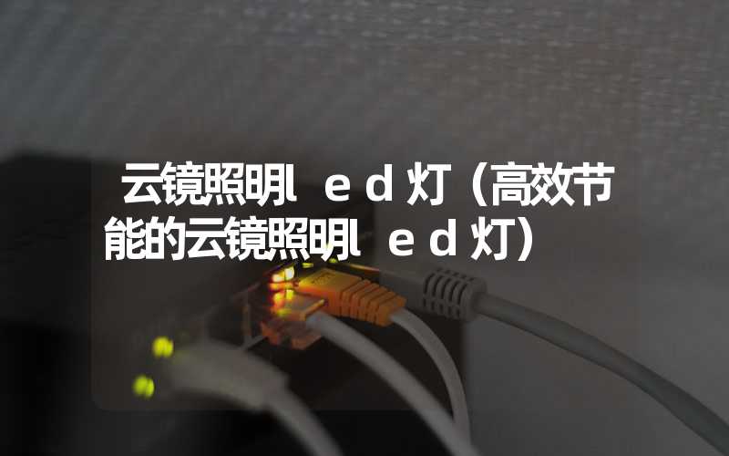 云镜照明led灯（高效节能的云镜照明led灯）