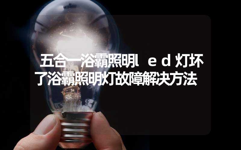 五合一浴霸照明led灯坏了浴霸照明灯故障解决方法