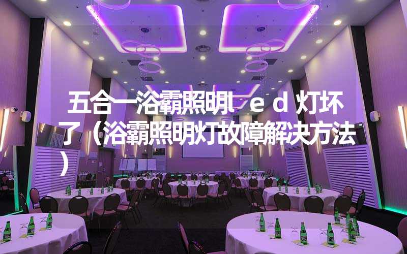 五合一浴霸照明led灯坏了（浴霸照明灯故障解决方法）