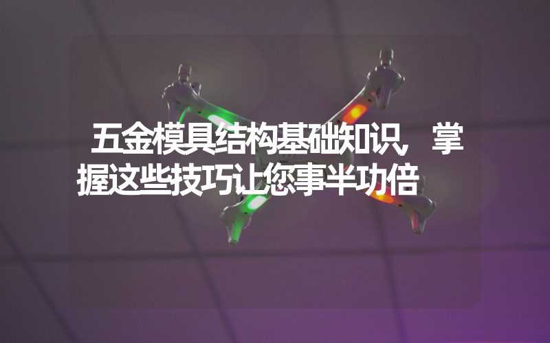 五金模具结构基础知识,掌握这些技巧让您事半功倍