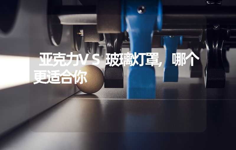 亚克力VS玻璃灯罩,哪个更适合你