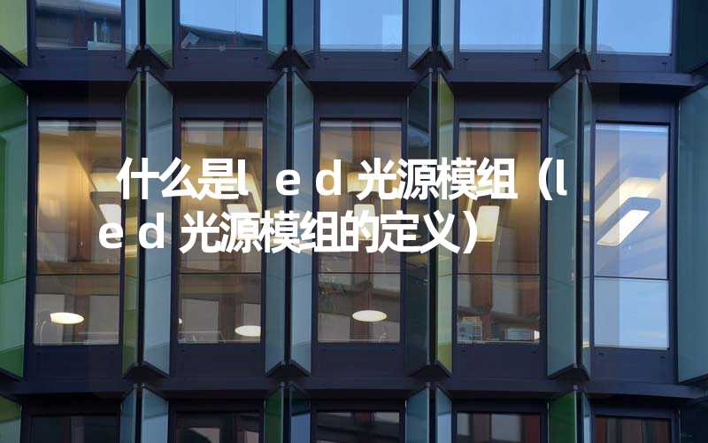 什么是led光源模组（led光源模组的定义）