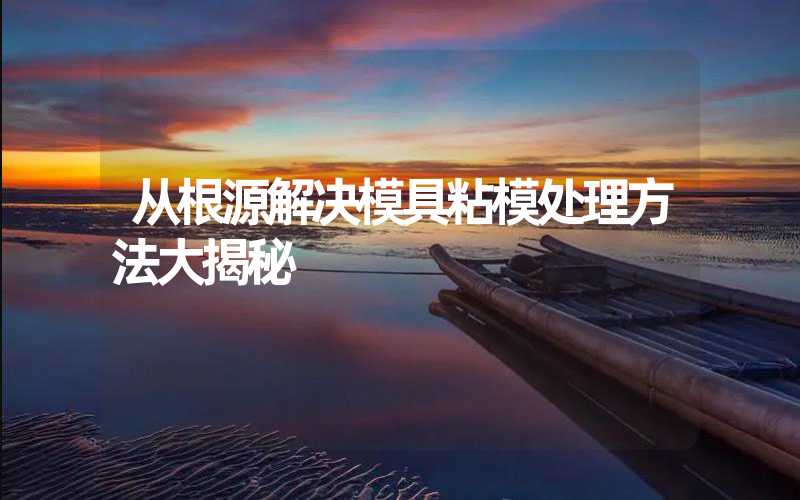 从根源解决模具粘模处理方法大揭秘