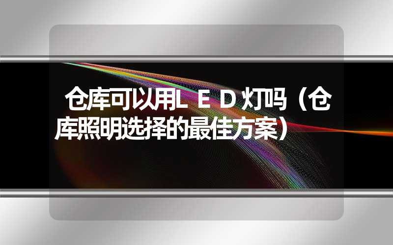 仓库可以用LED灯吗（仓库照明选择的最佳方案）