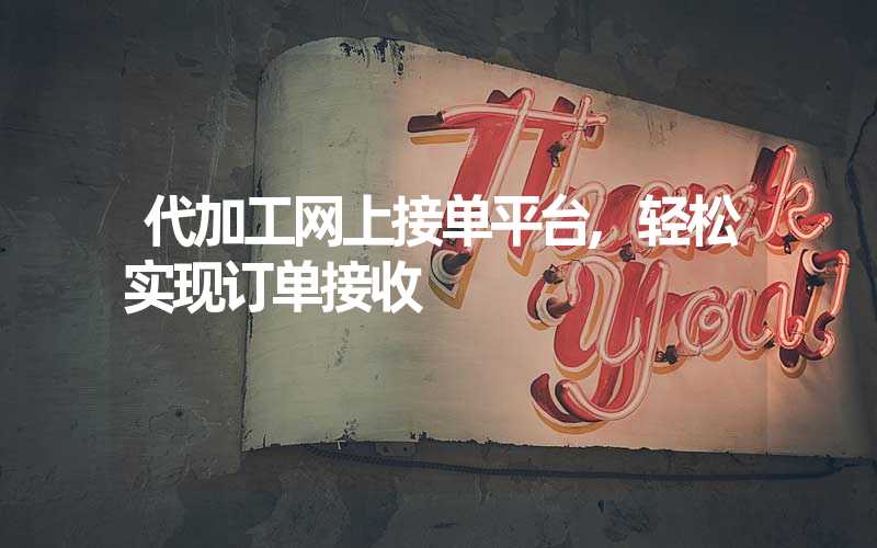 代加工网上接单平台,轻松实现订单接收
