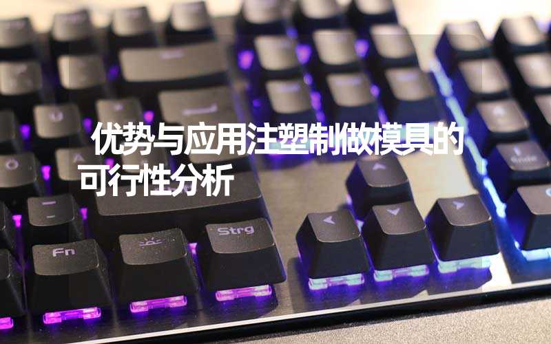 优势与应用注塑制做模具的可行性分析