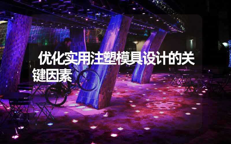优化实用注塑模具设计的关键因素