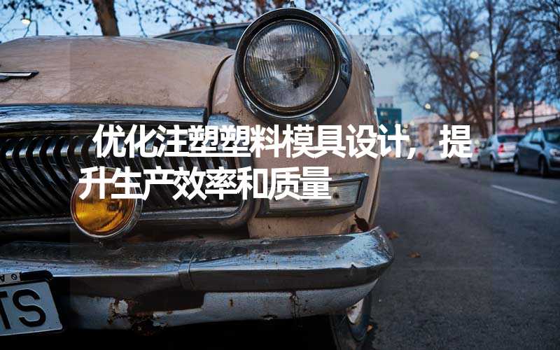 优化注塑塑料模具设计,提升生产效率和质量
