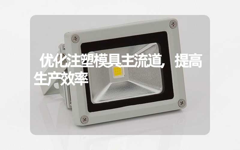 优化注塑模具主流道,提高生产效率