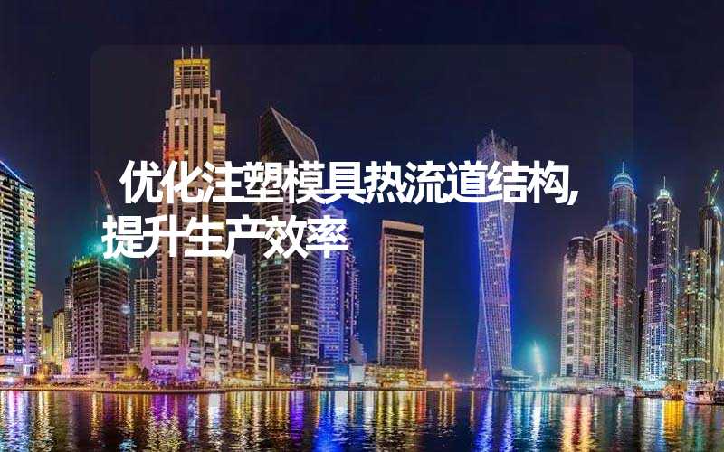 优化注塑模具热流道结构,提升生产效率