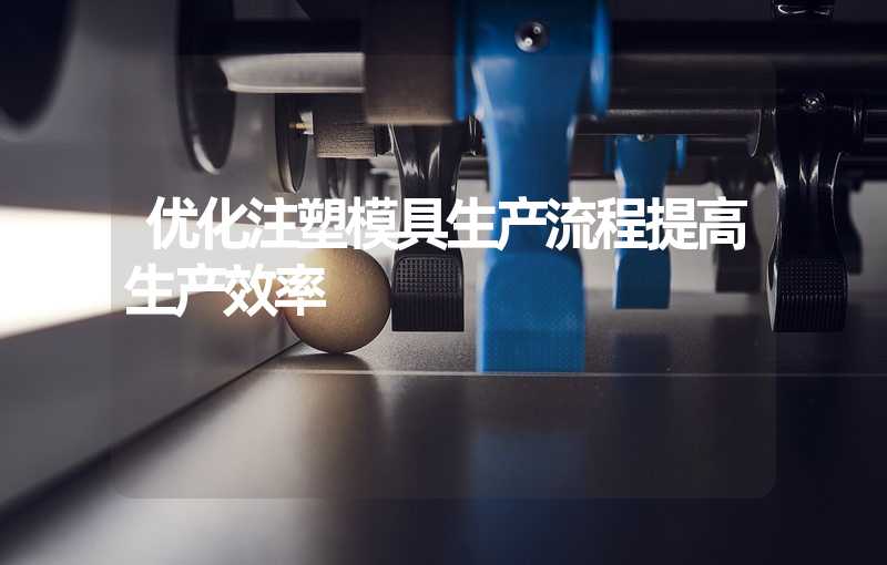 优化注塑模具生产流程提高生产效率