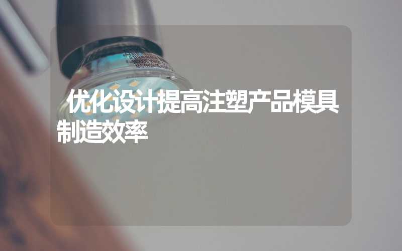 优化设计提高注塑产品模具制造效率