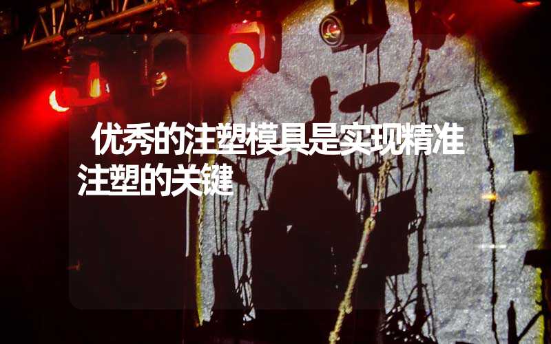 优秀的注塑模具是实现精准注塑的关键