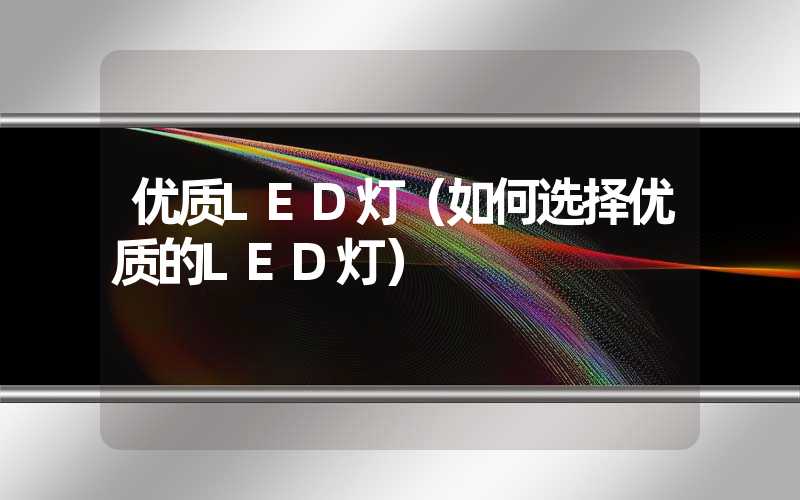 优质LED灯（如何选择优质的LED灯）