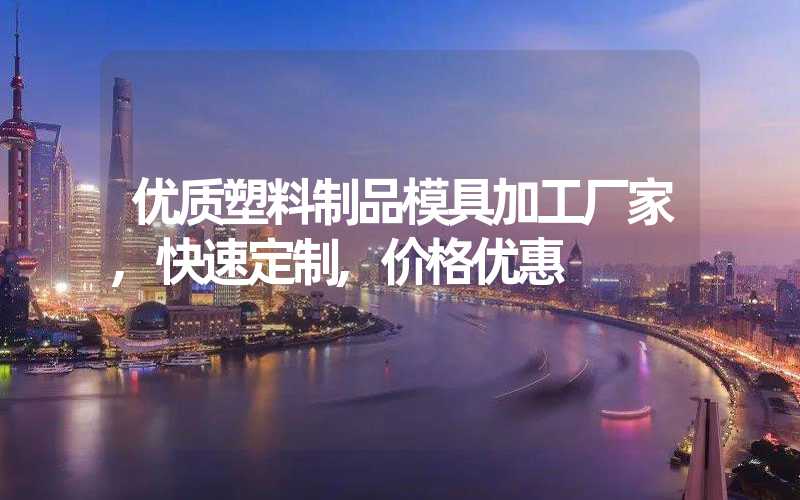 优质塑料制品模具加工厂家,快速定制,价格优惠